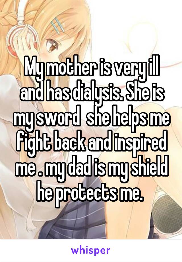 My mother is very ill and has dialysis. She is my sword  she helps me fight back and inspired me . my dad is my shield he protects me. 