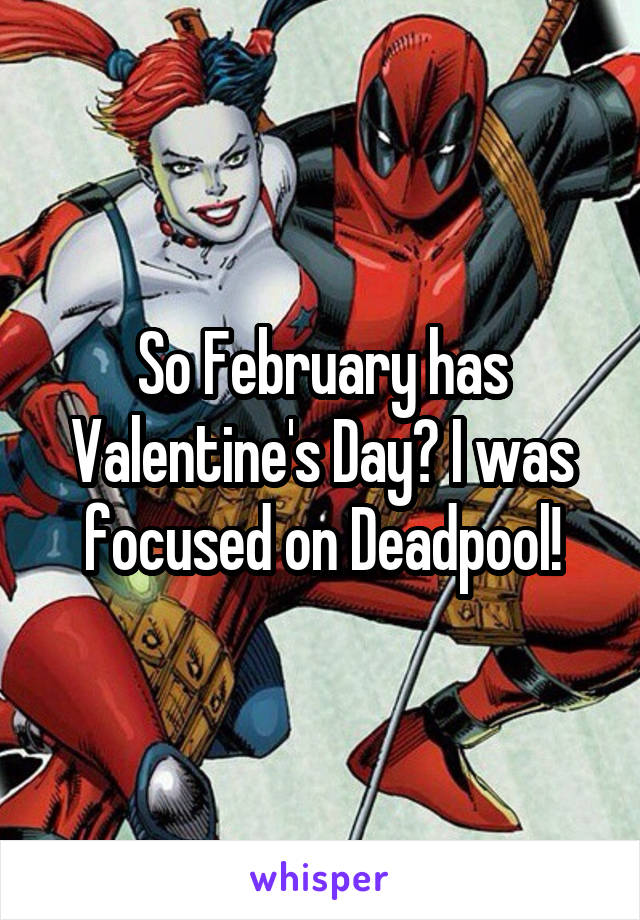 So February has Valentine's Day? I was focused on Deadpool!