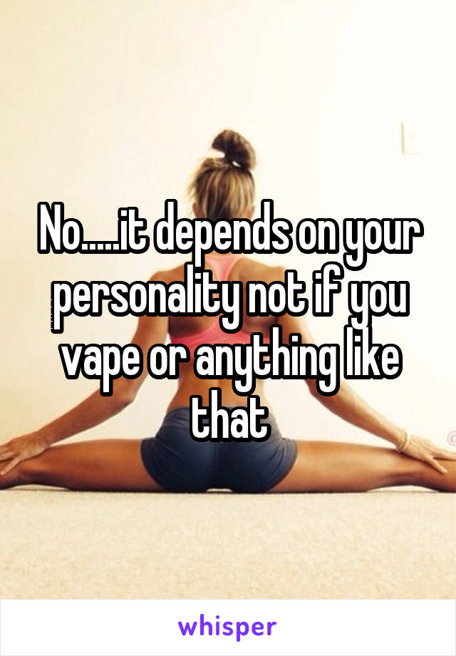 No.....it depends on your personality not if you vape or anything like that