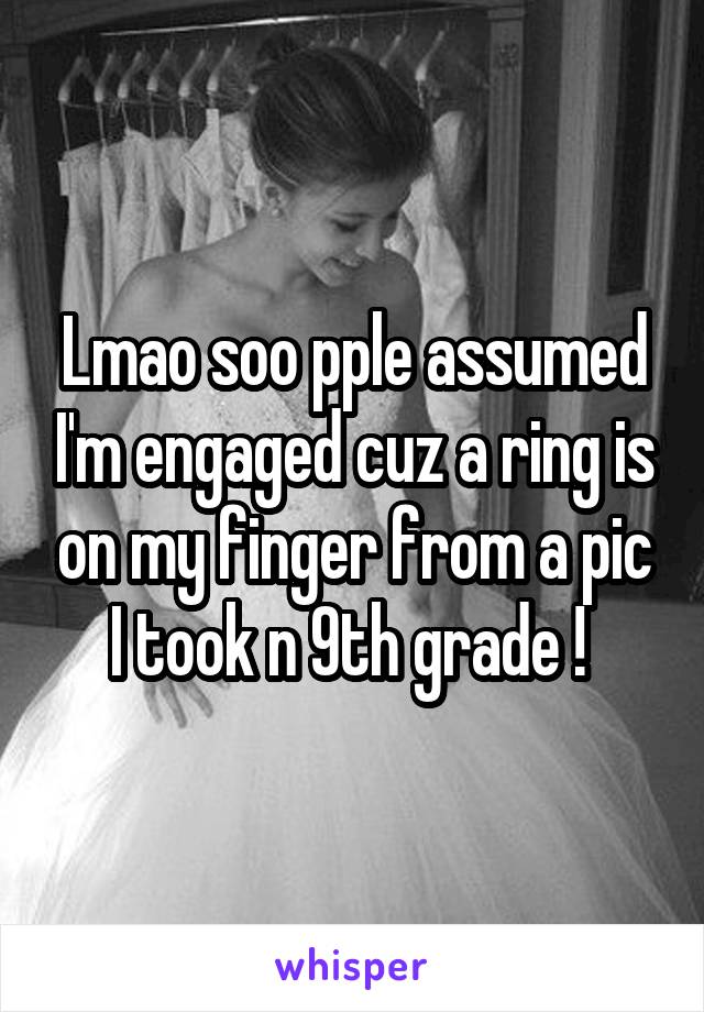 Lmao soo pple assumed I'm engaged cuz a ring is on my finger from a pic I took n 9th grade ! 