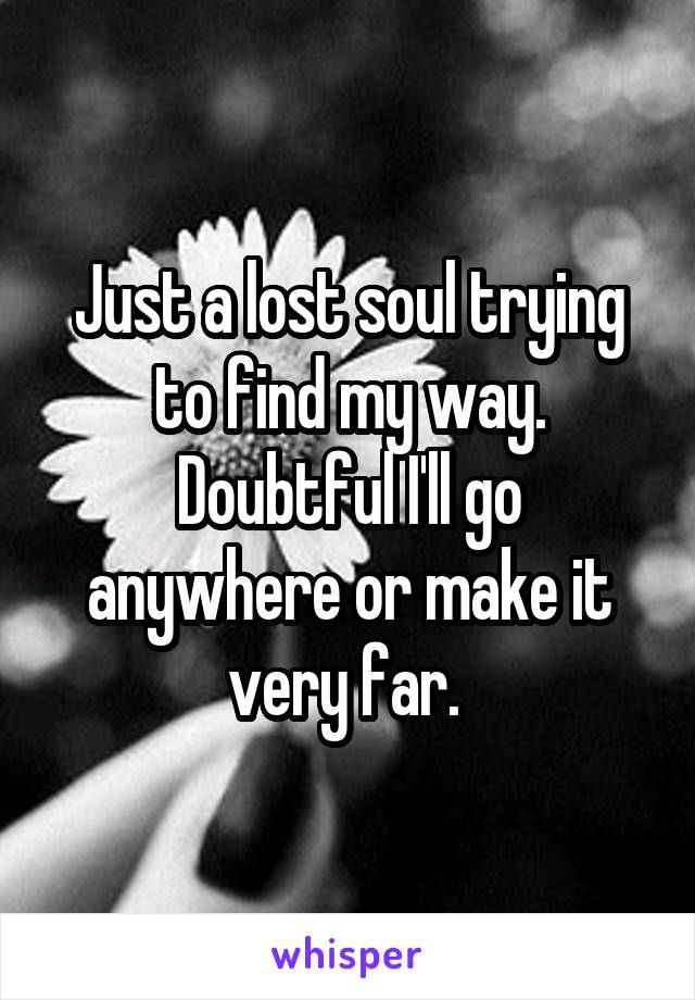 Just a lost soul trying to find my way. Doubtful I'll go anywhere or make it very far. 