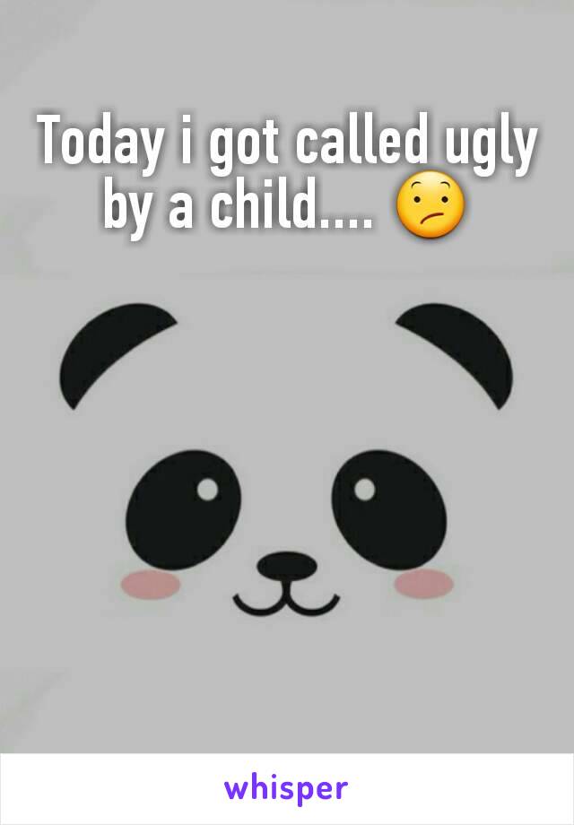 Today i got called ugly by a child.... 😕