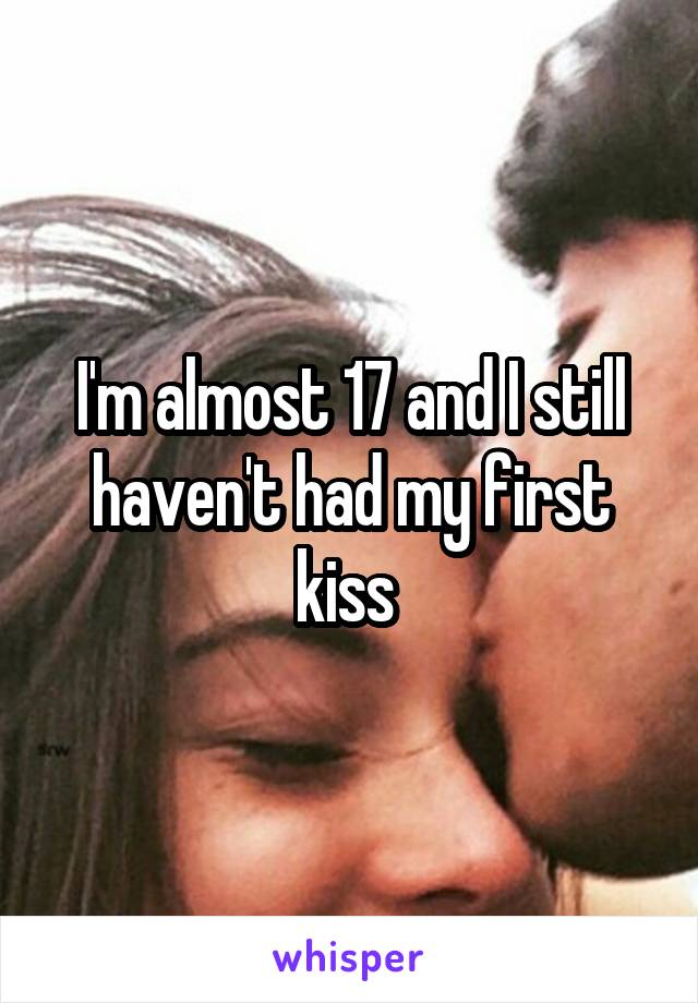 I'm almost 17 and I still haven't had my first kiss 