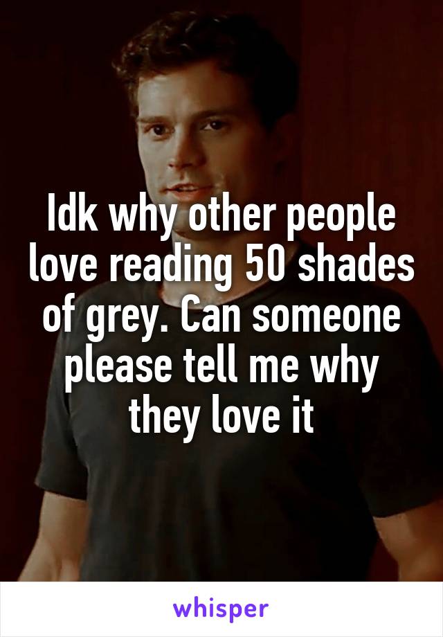 Idk why other people love reading 50 shades of grey. Can someone please tell me why they love it