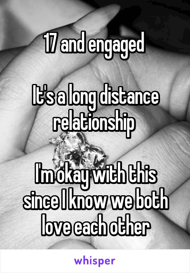 17 and engaged 

It's a long distance relationship 

I'm okay with this since I know we both love each other