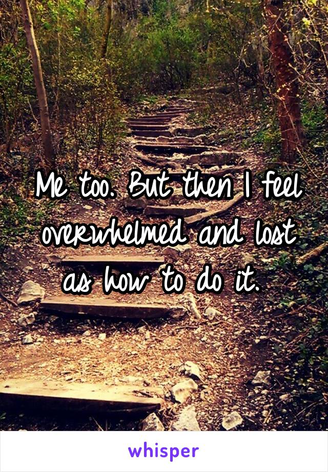 Me too. But then I feel overwhelmed and lost as how to do it. 