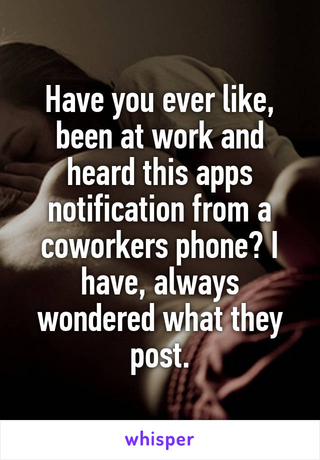 Have you ever like, been at work and heard this apps notification from a coworkers phone? I have, always wondered what they post.