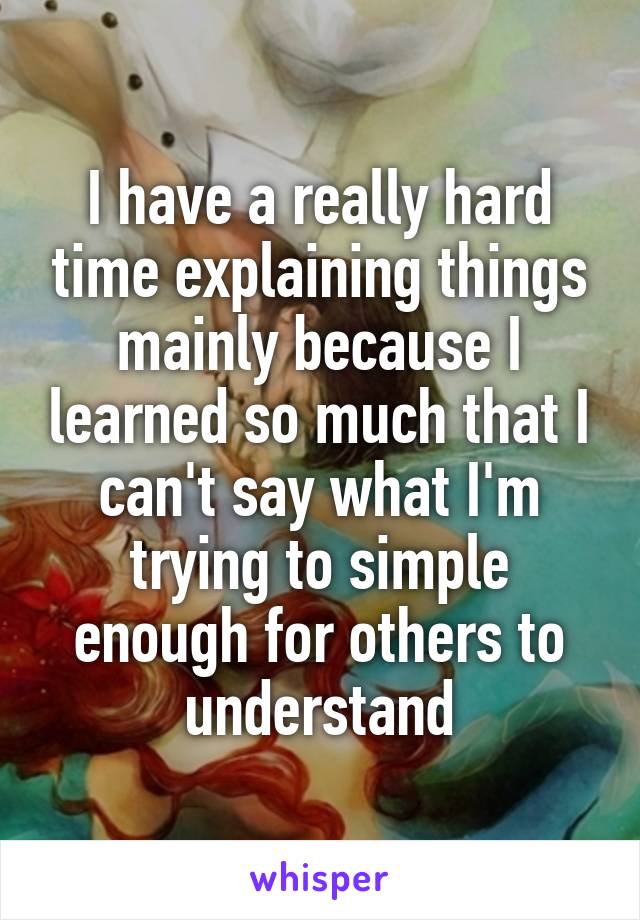 I have a really hard time explaining things mainly because I learned so much that I can't say what I'm trying to simple enough for others to understand