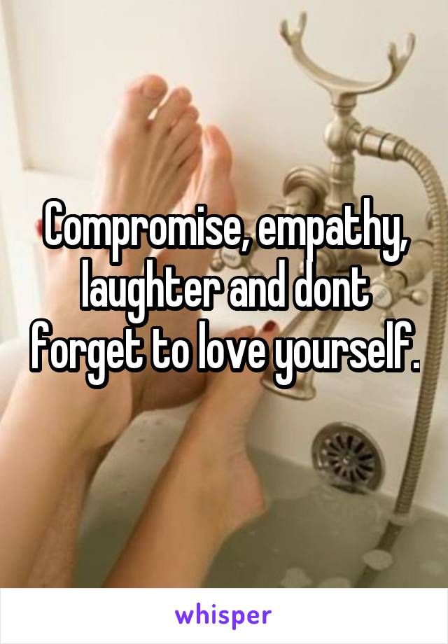 Compromise, empathy, laughter and dont forget to love yourself. 