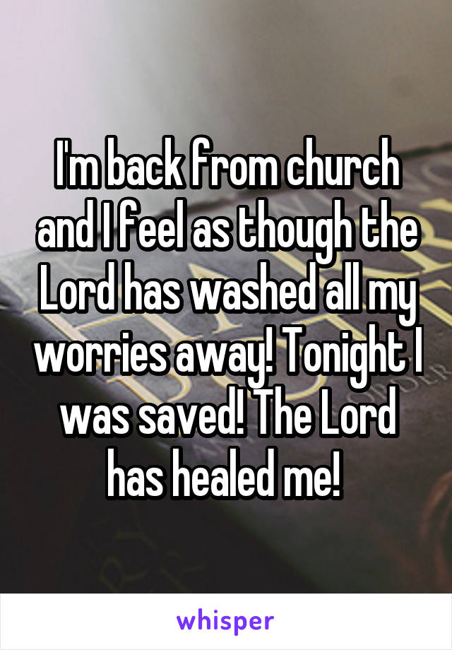 I'm back from church and I feel as though the Lord has washed all my worries away! Tonight I was saved! The Lord has healed me! 