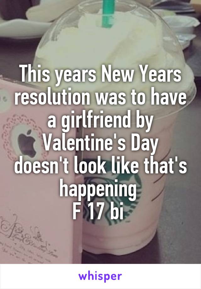 This years New Years resolution was to have a girlfriend by Valentine's Day doesn't look like that's happening 
F 17 bi 