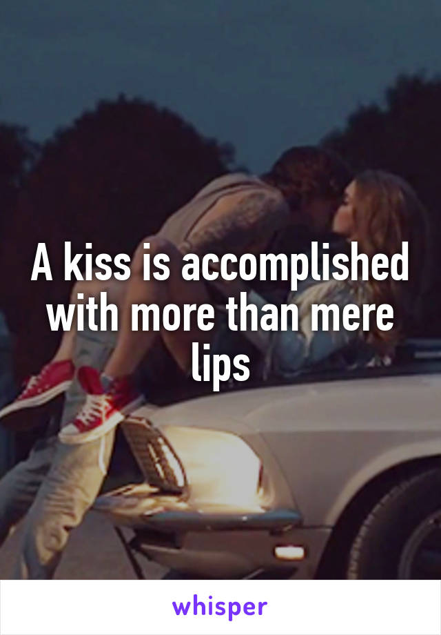 A kiss is accomplished with more than mere lips