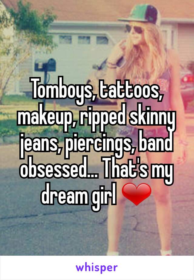 Tomboys, tattoos, makeup, ripped skinny jeans, piercings, band obsessed... That's my dream girl ❤