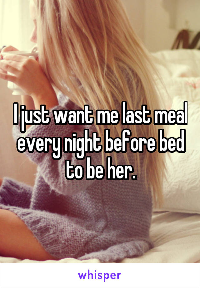 I just want me last meal every night before bed to be her.