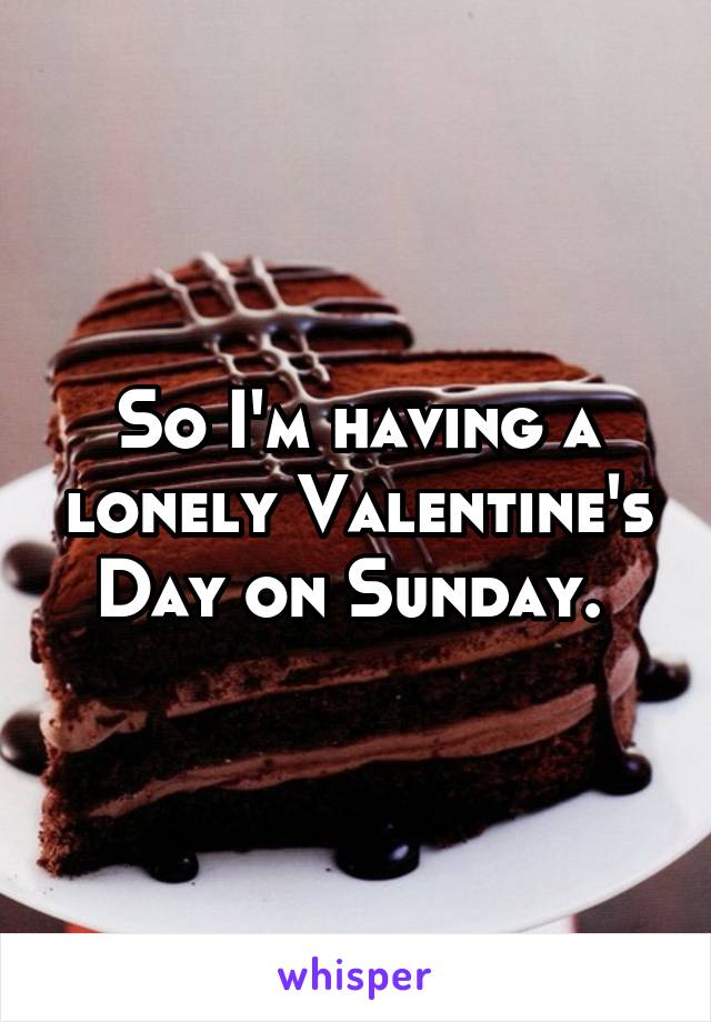 So I'm having a lonely Valentine's Day on Sunday. 