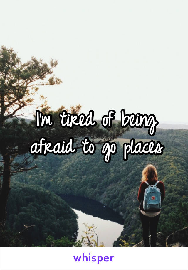 I'm tired of being afraid to go places