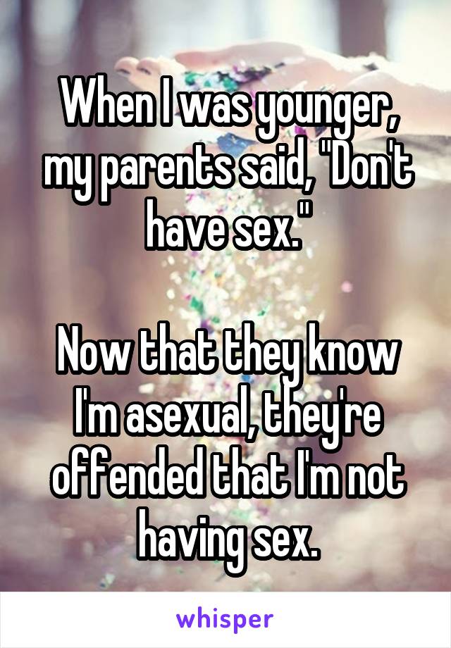 When I was younger, my parents said, "Don't have sex."

Now that they know I'm asexual, they're offended that I'm not having sex.