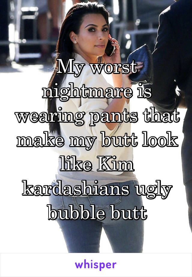 My worst nightmare is wearing pants that make my butt look like Kim kardashians ugly bubble butt