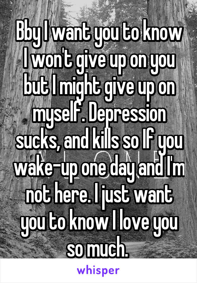 Bby I want you to know I won't give up on you but I might give up on myself. Depression sucks, and kills so If you wake-up one day and I'm not here. I just want you to know I love you so much. 