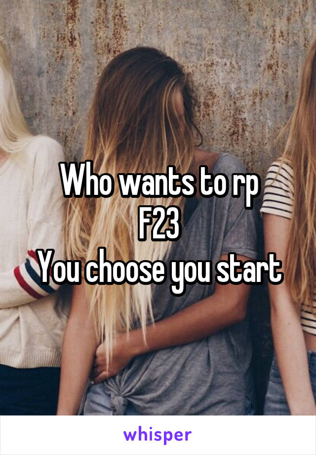 Who wants to rp
F23
You choose you start