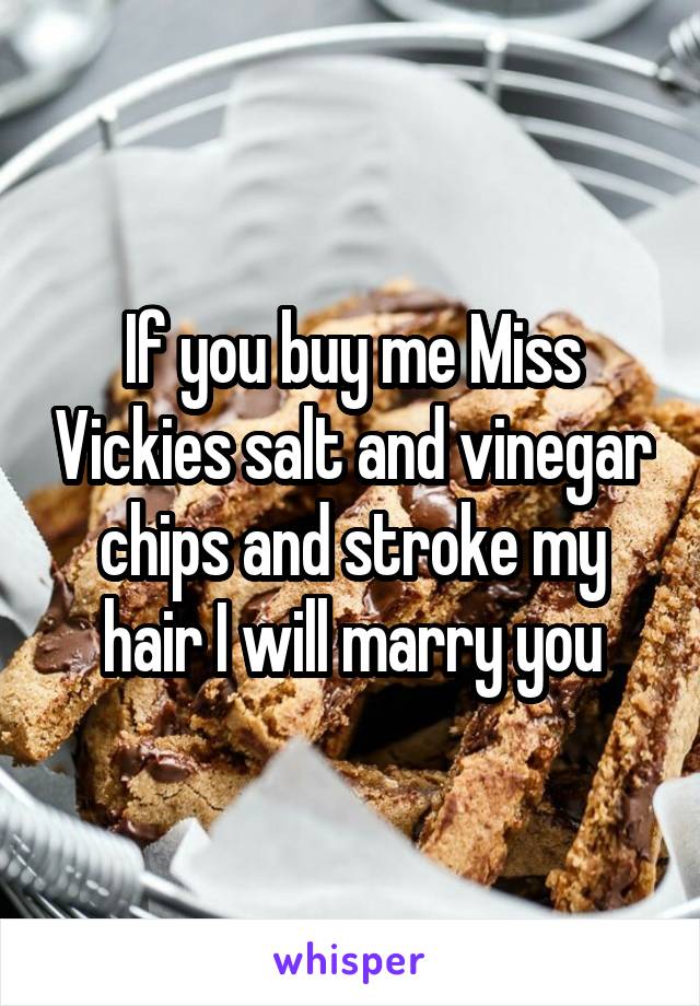 If you buy me Miss Vickies salt and vinegar chips and stroke my hair I will marry you