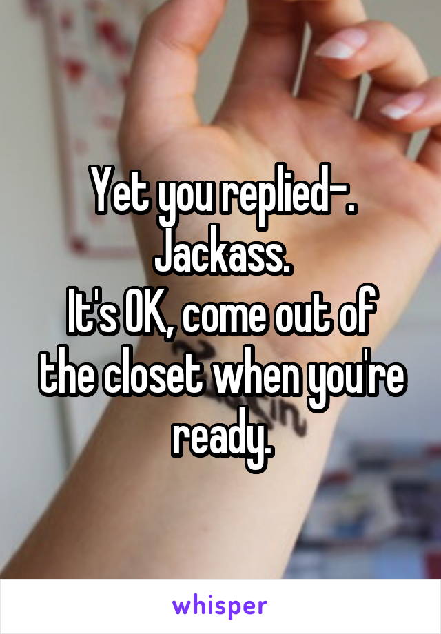 Yet you replied-.
Jackass.
It's OK, come out of the closet when you're ready.