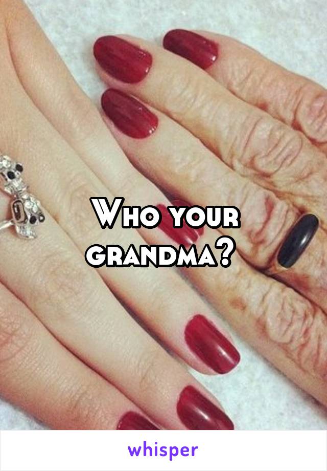 Who your grandma? 