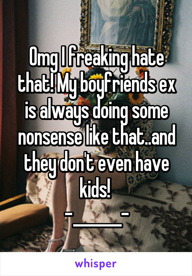 Omg I freaking hate that! My boyfriends ex is always doing some nonsense like that..and they don't even have kids! 
-_______-