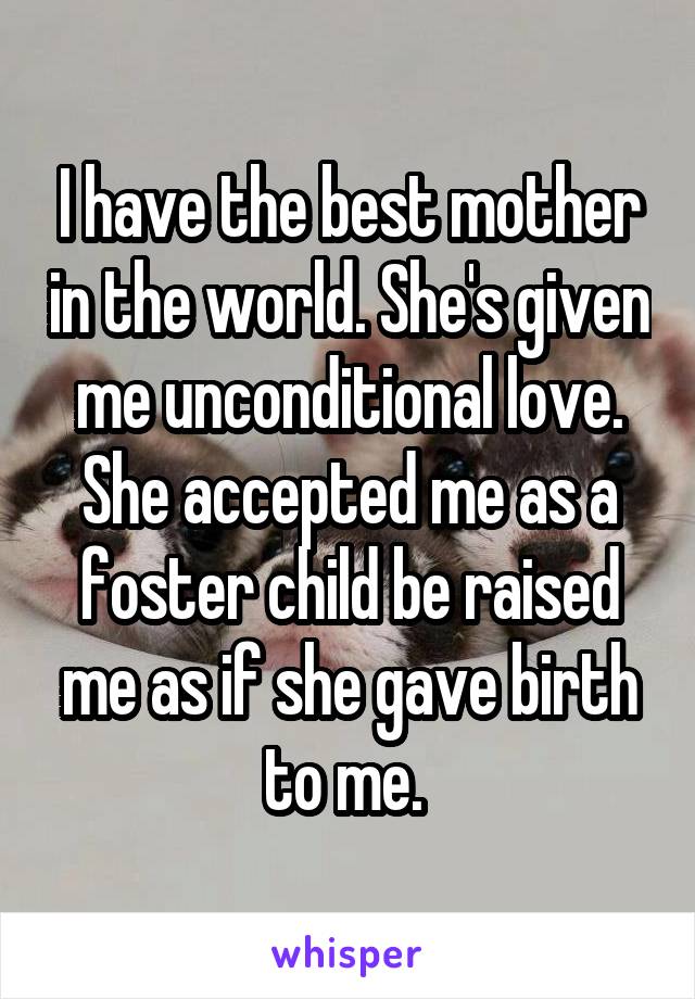 I have the best mother in the world. She's given me unconditional love. She accepted me as a foster child be raised me as if she gave birth to me. 