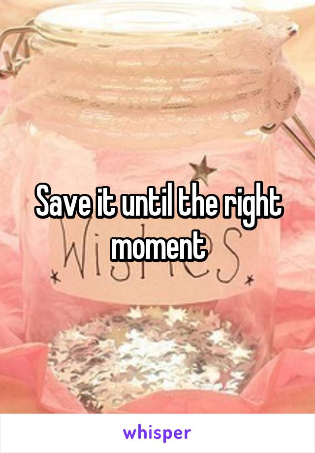 Save it until the right moment