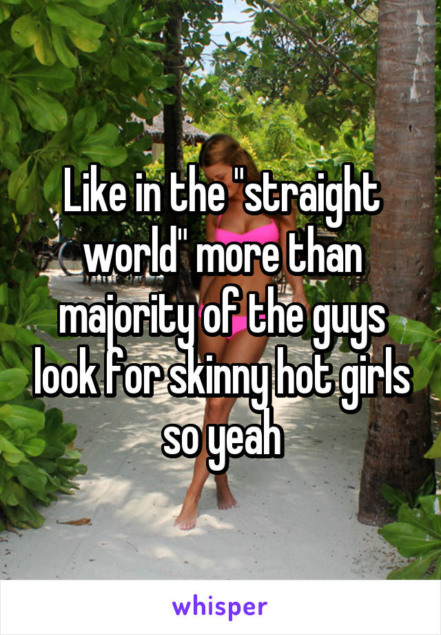 Like in the "straight world" more than majority of the guys look for skinny hot girls so yeah