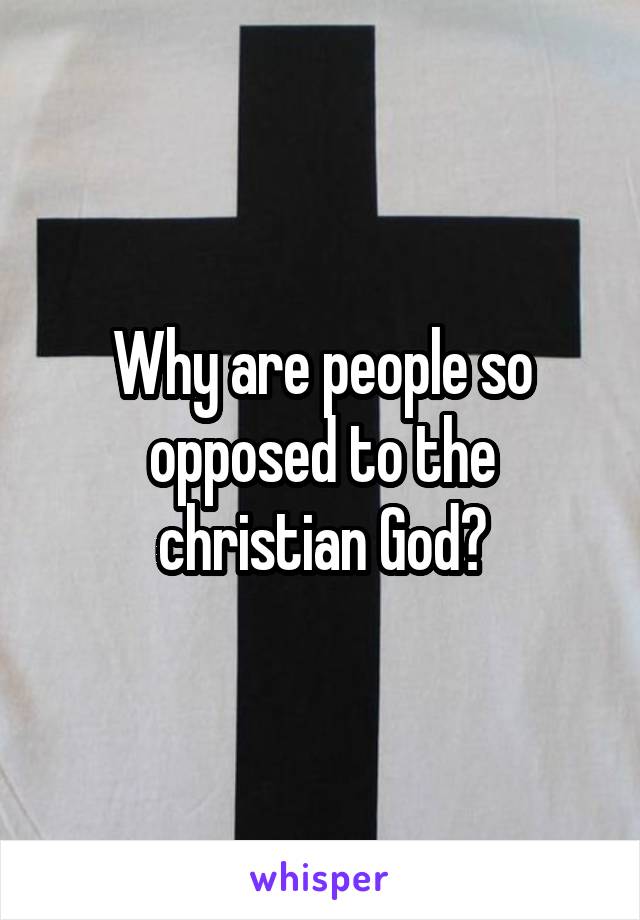 Why are people so opposed to the christian God?