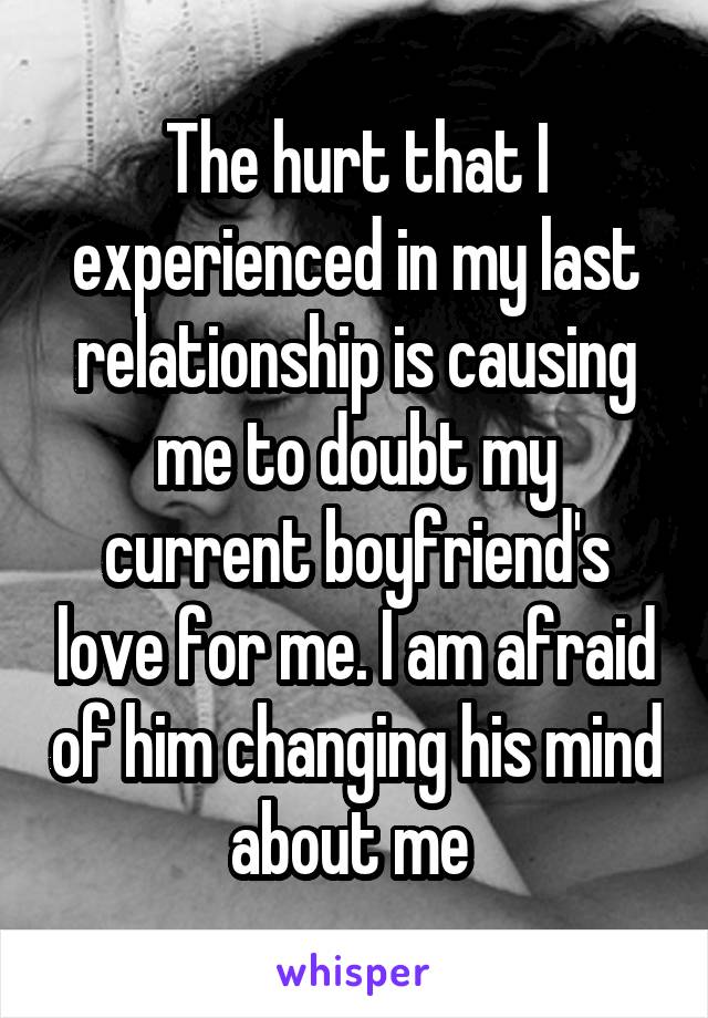 The hurt that I experienced in my last relationship is causing me to doubt my current boyfriend's love for me. I am afraid of him changing his mind about me 