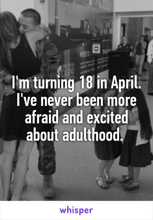 I'm turning 18 in April. I've never been more afraid and excited about adulthood. 