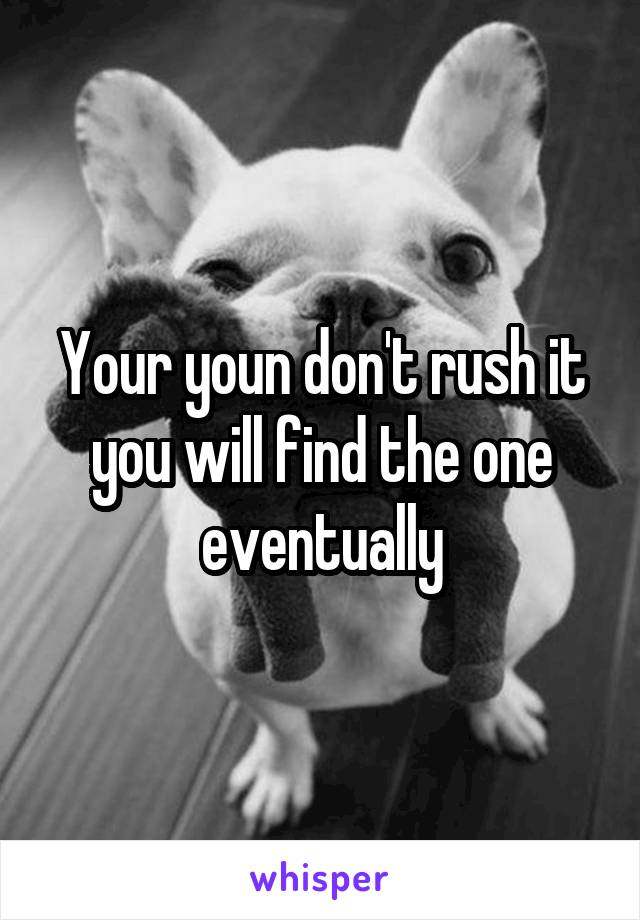 Your youn don't rush it you will find the one eventually