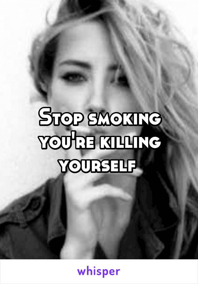 Stop smoking you're killing yourself 