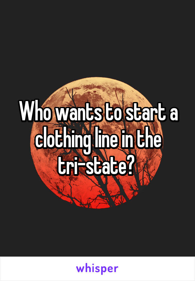 Who wants to start a clothing line in the tri-state? 