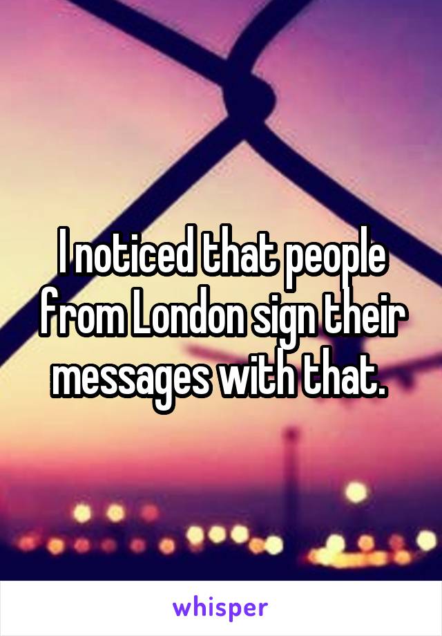 I noticed that people from London sign their messages with that. 