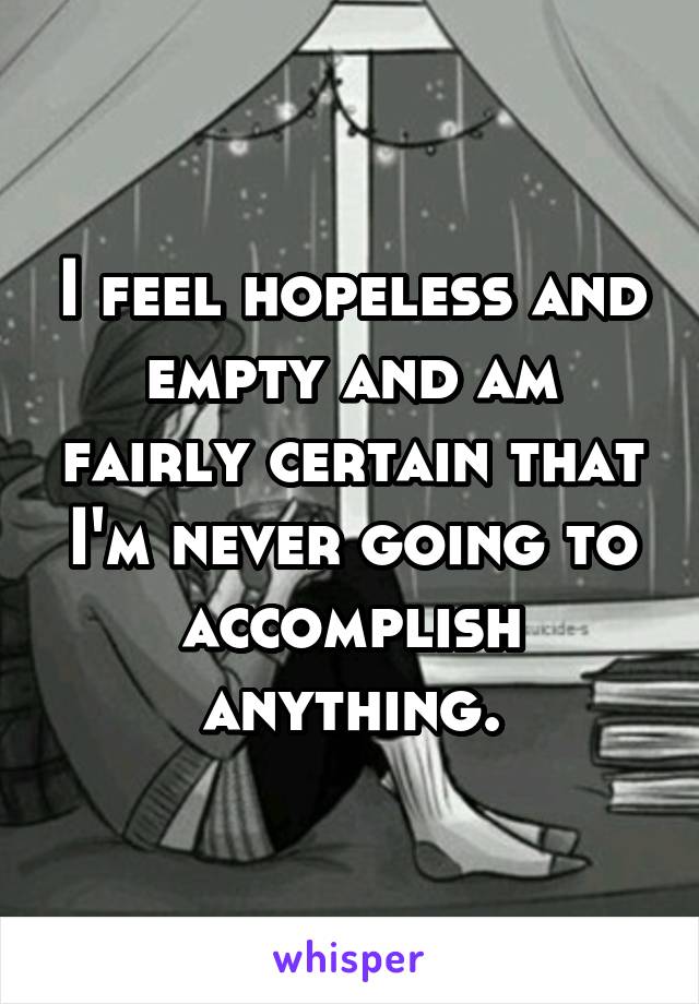 I feel hopeless and empty and am fairly certain that I'm never going to accomplish anything.