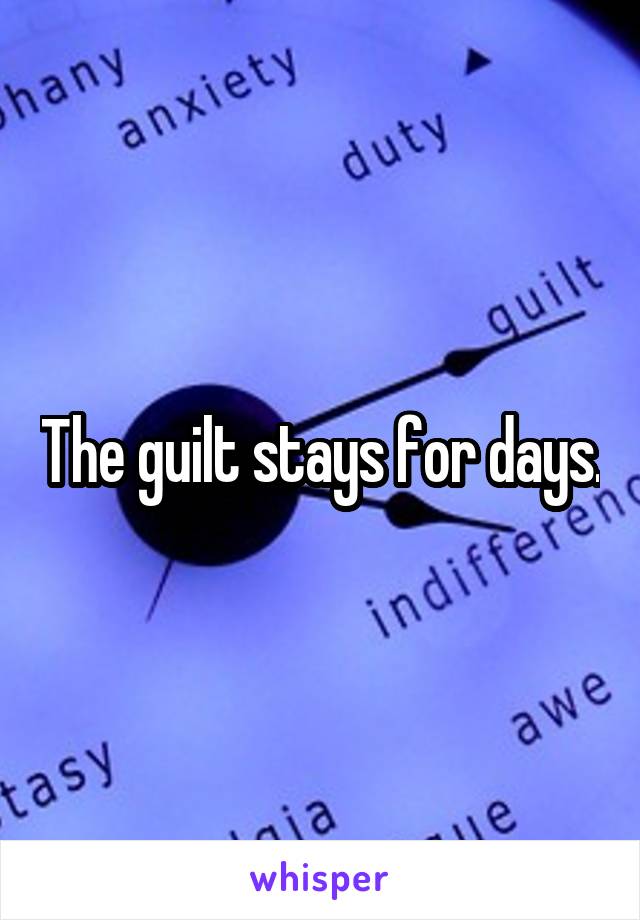 The guilt stays for days.