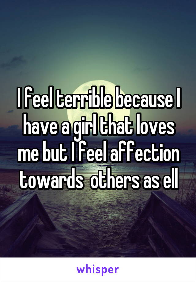 I feel terrible because I have a girl that loves me but I feel affection towards  others as ell