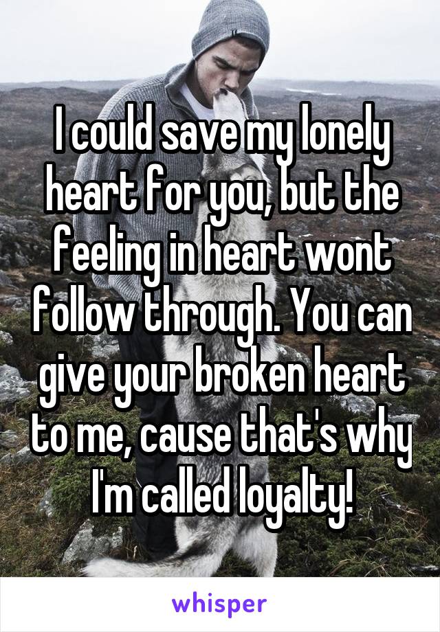 I could save my lonely heart for you, but the feeling in heart wont follow through. You can give your broken heart to me, cause that's why I'm called loyalty!