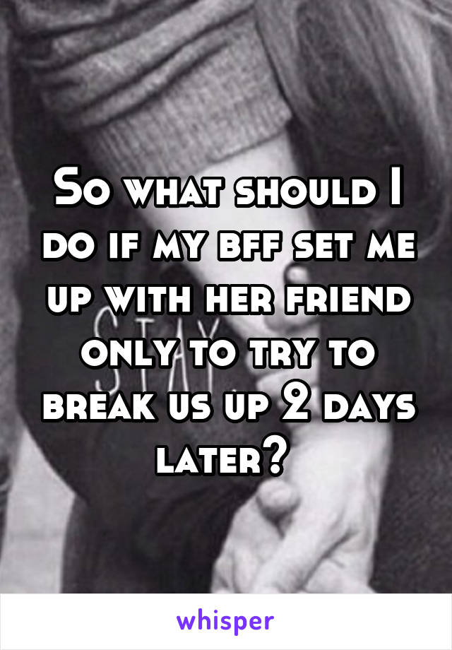 So what should I do if my bff set me up with her friend only to try to break us up 2 days later? 