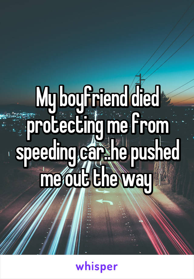 My boyfriend died protecting me from speeding car..he pushed me out the way 