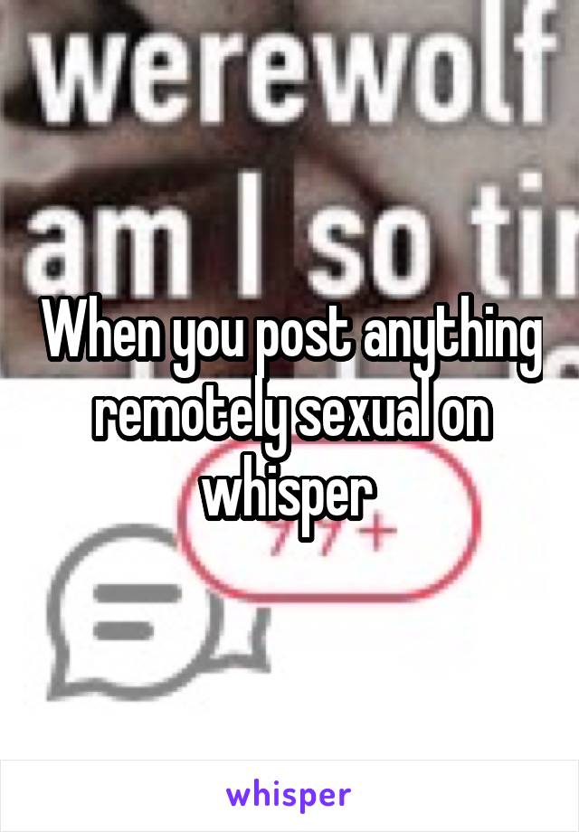 When you post anything remotely sexual on whisper 