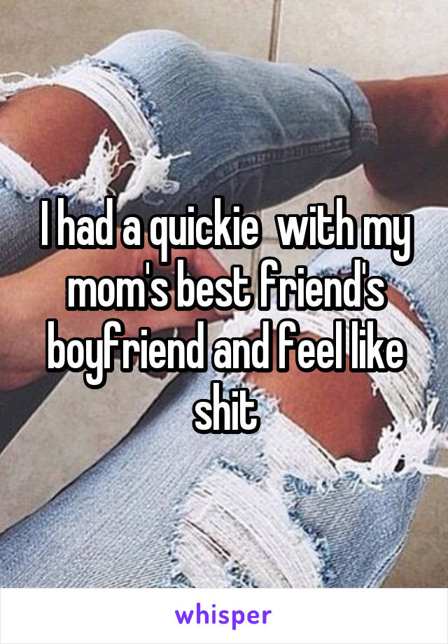 I had a quickie  with my mom's best friend's boyfriend and feel like shit