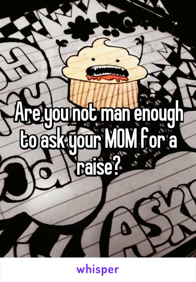 Are you not man enough to ask your MOM for a raise?