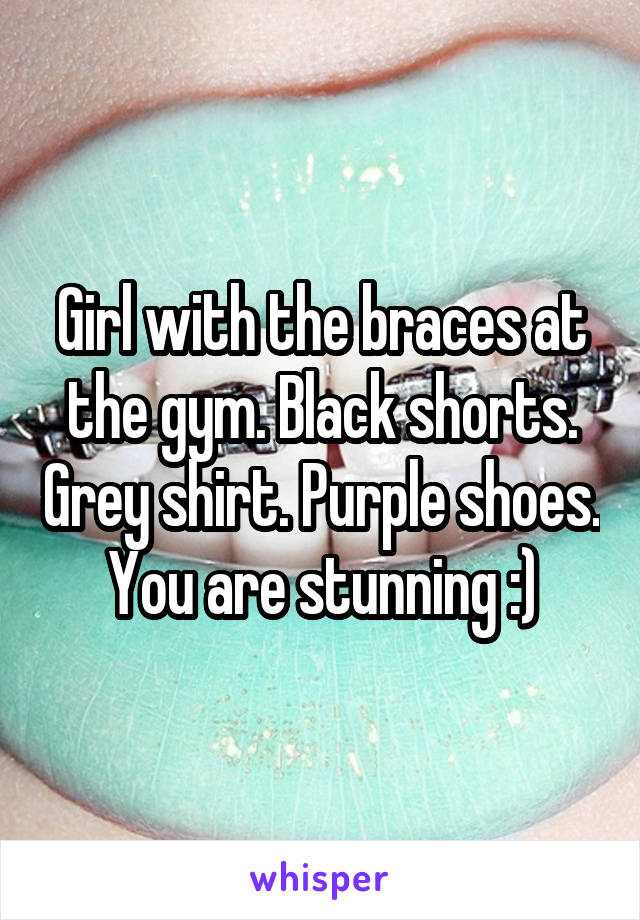 Girl with the braces at the gym. Black shorts. Grey shirt. Purple shoes. You are stunning :)