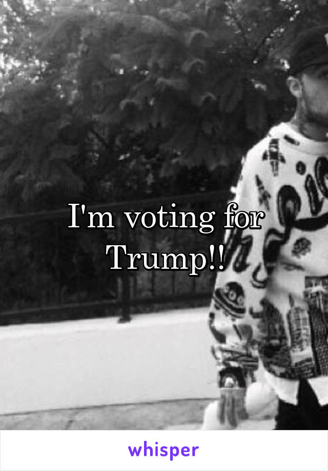 I'm voting for Trump!!