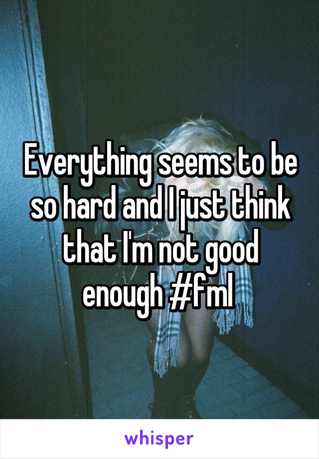 Everything seems to be so hard and I just think that I'm not good enough #fml 